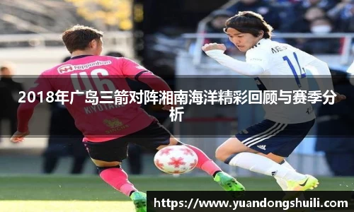 2018年广岛三箭对阵湘南海洋精彩回顾与赛季分析