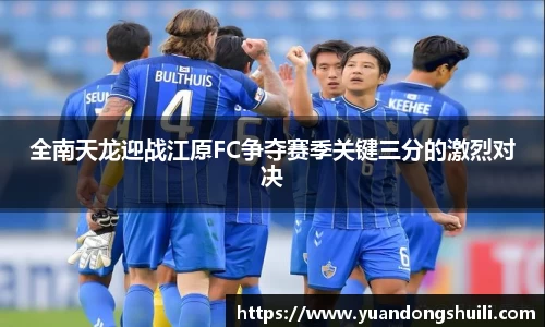 全南天龙迎战江原FC争夺赛季关键三分的激烈对决