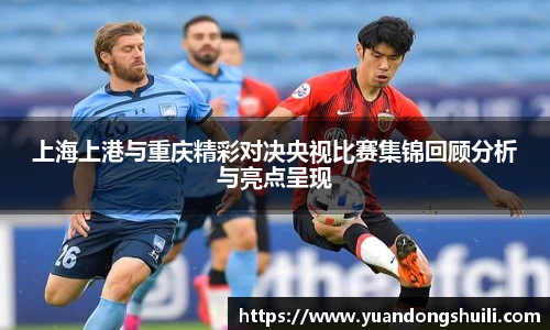 上海上港与重庆精彩对决央视比赛集锦回顾分析与亮点呈现